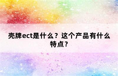 壳牌ect是什么？这个产品有什么特点？