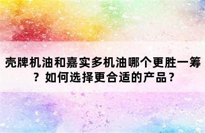 壳牌机油和嘉实多机油哪个更胜一筹？如何选择更合适的产品？