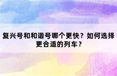 复兴号和和谐号哪个更快？如何选择更合适的列车？