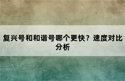 复兴号和和谐号哪个更快？速度对比分析