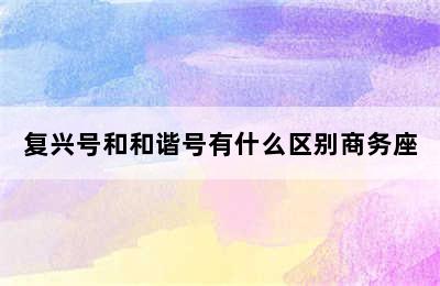 复兴号和和谐号有什么区别商务座