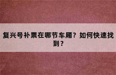 复兴号补票在哪节车厢？如何快速找到？