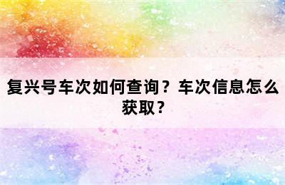 复兴号车次如何查询？车次信息怎么获取？