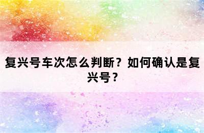 复兴号车次怎么判断？如何确认是复兴号？