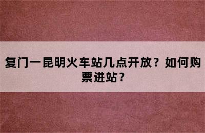 复门一昆明火车站几点开放？如何购票进站？