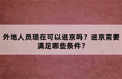 外地人员现在可以进京吗？进京需要满足哪些条件？