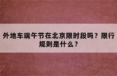 外地车端午节在北京限时段吗？限行规则是什么？