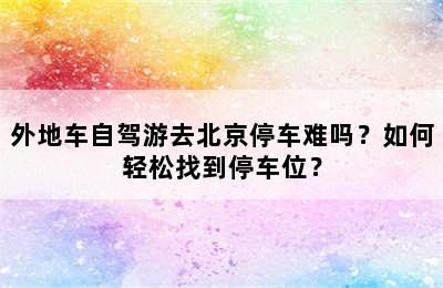 外地车自驾游去北京停车难吗？如何轻松找到停车位？