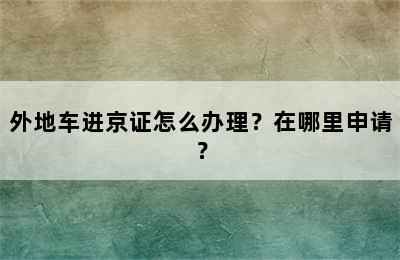 外地车进京证怎么办理？在哪里申请？