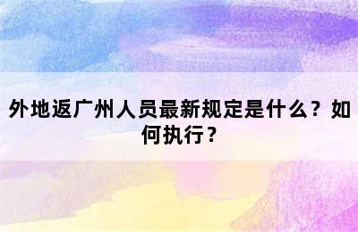 外地返广州人员最新规定是什么？如何执行？