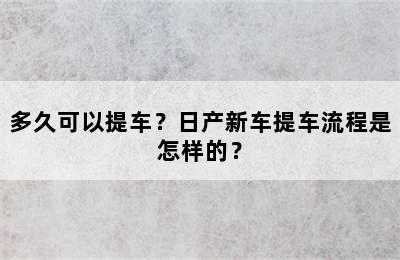 多久可以提车？日产新车提车流程是怎样的？