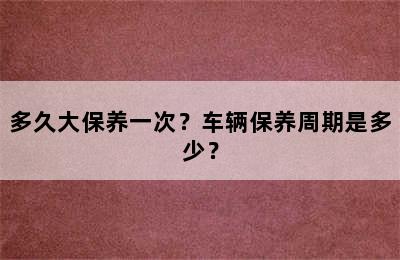 多久大保养一次？车辆保养周期是多少？