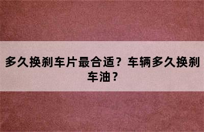 多久换刹车片最合适？车辆多久换刹车油？