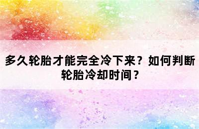 多久轮胎才能完全冷下来？如何判断轮胎冷却时间？