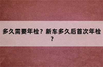 多久需要年检？新车多久后首次年检？