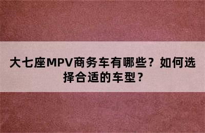 大七座MPV商务车有哪些？如何选择合适的车型？