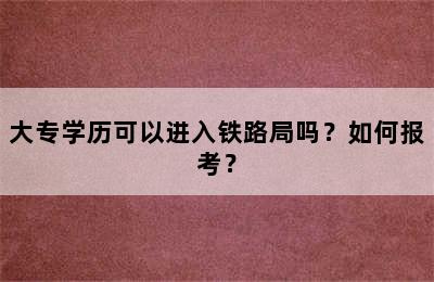 大专学历可以进入铁路局吗？如何报考？