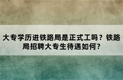 大专学历进铁路局是正式工吗？铁路局招聘大专生待遇如何？