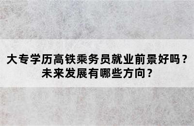 大专学历高铁乘务员就业前景好吗？未来发展有哪些方向？