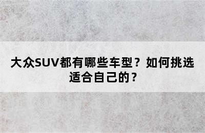 大众SUV都有哪些车型？如何挑选适合自己的？