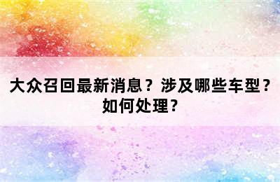 大众召回最新消息？涉及哪些车型？如何处理？