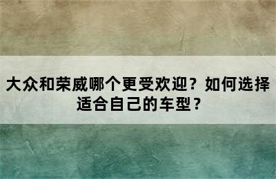 大众和荣威哪个更受欢迎？如何选择适合自己的车型？