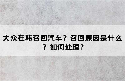 大众在韩召回汽车？召回原因是什么？如何处理？