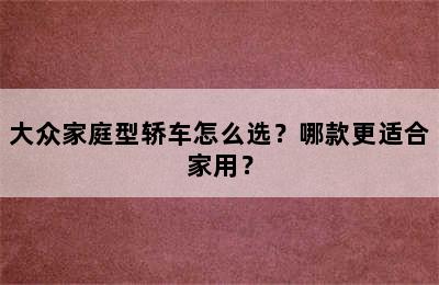 大众家庭型轿车怎么选？哪款更适合家用？