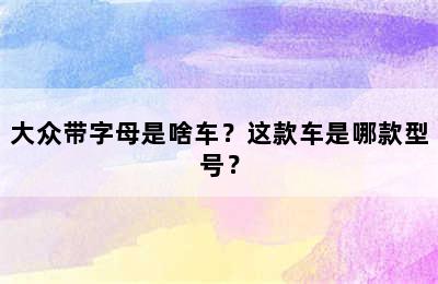 大众带字母是啥车？这款车是哪款型号？