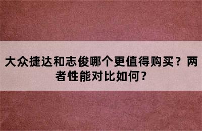 大众捷达和志俊哪个更值得购买？两者性能对比如何？