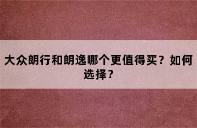 大众朗行和朗逸哪个更值得买？如何选择？