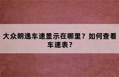 大众朗逸车速显示在哪里？如何查看车速表？