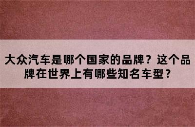 大众汽车是哪个国家的品牌？这个品牌在世界上有哪些知名车型？