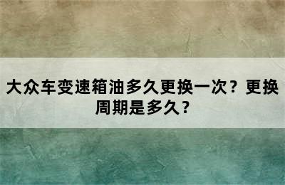 大众车变速箱油多久更换一次？更换周期是多久？