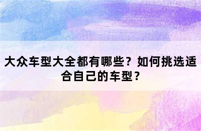 大众车型大全都有哪些？如何挑选适合自己的车型？