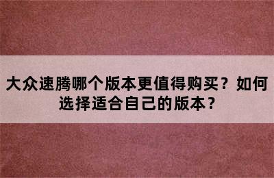 大众速腾哪个版本更值得购买？如何选择适合自己的版本？