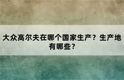 大众高尔夫在哪个国家生产？生产地有哪些？