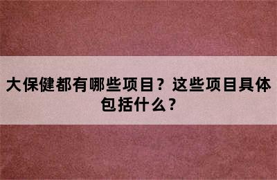 大保健都有哪些项目？这些项目具体包括什么？