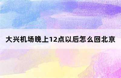 大兴机场晚上12点以后怎么回北京