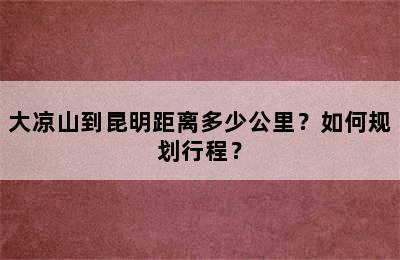 大凉山到昆明距离多少公里？如何规划行程？