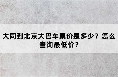 大同到北京大巴车票价是多少？怎么查询最低价？