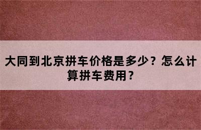 大同到北京拼车价格是多少？怎么计算拼车费用？