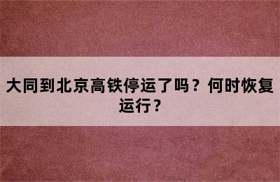 大同到北京高铁停运了吗？何时恢复运行？