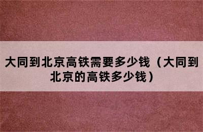 大同到北京高铁需要多少钱（大同到北京的高铁多少钱）