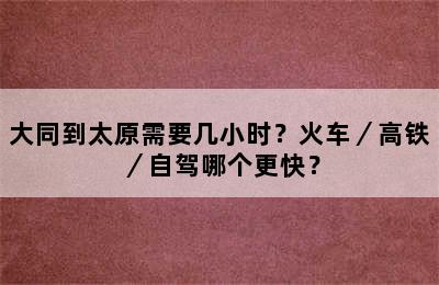 大同到太原需要几小时？火车／高铁／自驾哪个更快？