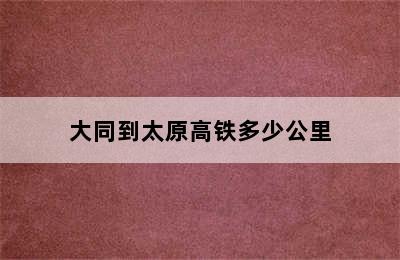 大同到太原高铁多少公里