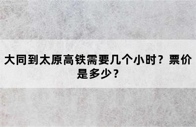 大同到太原高铁需要几个小时？票价是多少？