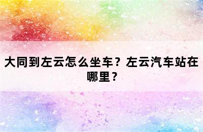 大同到左云怎么坐车？左云汽车站在哪里？