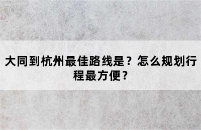 大同到杭州最佳路线是？怎么规划行程最方便？