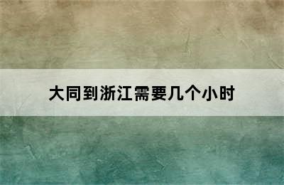 大同到浙江需要几个小时